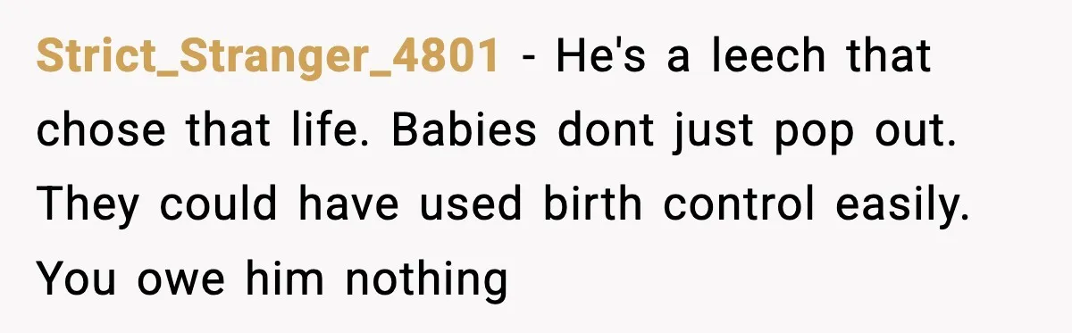 Strict_Stranger_4801 − He's a leech that chose that life. Babies dont just pop out. They could have used birth control easily. You owe him nothing
