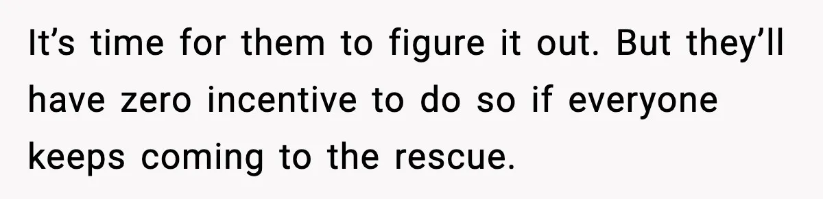 It’s time for them to figure it out. But they’ll have zero incentive to do so if everyone keeps coming to the rescue.