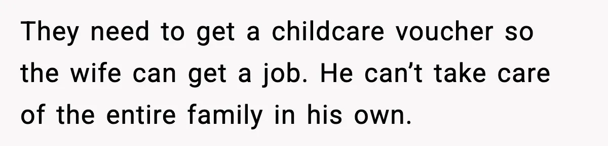 They need to get a childcare voucher so the wife can get a job. He can’t take care of the entire family in his own.