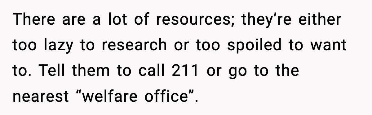 There are a lot of resources; they’re either too lazy to research or too spoiled to want to. Tell them to call 211 or go to the nearest “welfare office”.