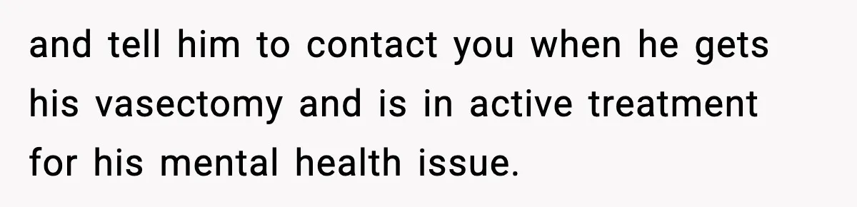 and tell him to contact you when he gets his vasectomy and is in active treatment for his mental health issue.