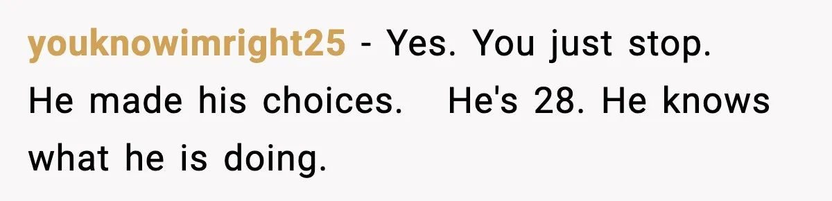 youknowimright25 − Yes. You just stop.   He made his choices.   He's 28. He knows what he is doing.