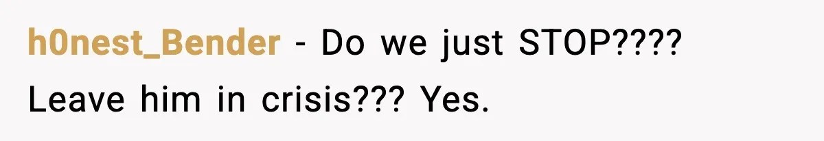 h0nest_Bender − Do we just STOP???? Leave him in crisis??? Yes.