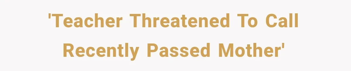 'teacher threatened to call recently passed mother'
