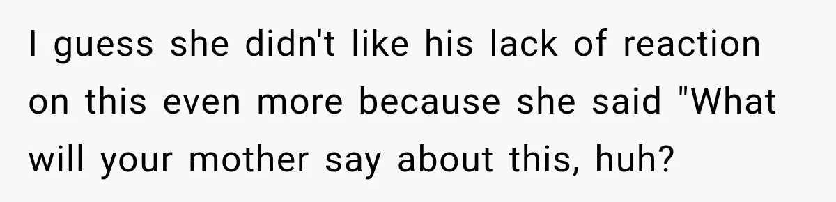 I guess she didn't like his lack of reaction on this even more because she said "What will your mother say about this, huh?