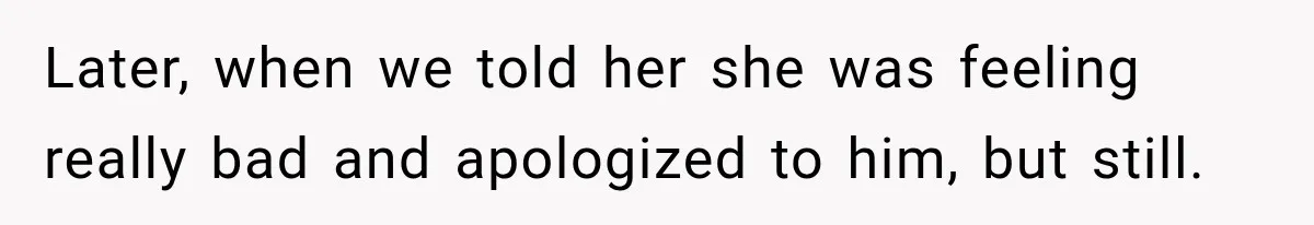 Later, when we told her she was feeling really bad and apologized to him, but still.