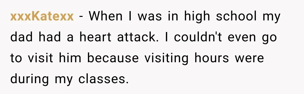 xxxKatexx − When I was in high school my dad had a heart attack. I couldn't even go to visit him because visiting hours were during my classes.