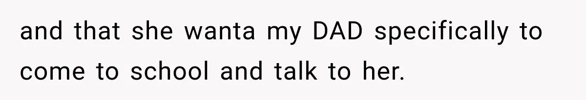 and that she wanta my DAD specifically to come to school and talk to her.