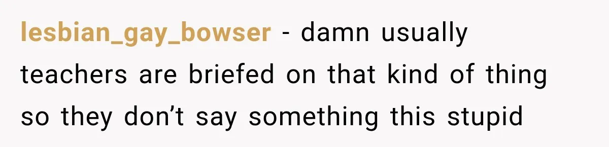 lesbian_gay_bowser − damn usually teachers are briefed on that kind of thing so they don’t say something this stupid