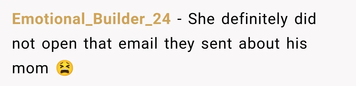 Emotional_Builder_24 − She definitely did not open that email they sent about his mom 😫
