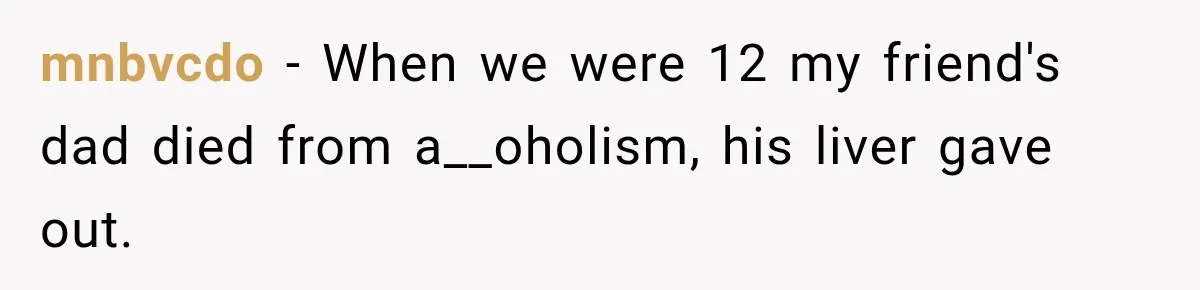 mnbvcdo − When we were 12 my friend's dad died from a__oholism, his liver gave out.