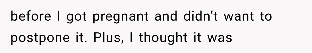 before I got pregnant and didn’t want to postpone it. Plus, I thought it was