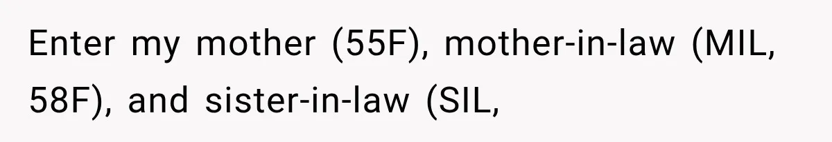 Enter my mother (55F), mother-in-law (MIL, 58F), and sister-in-law (SIL,