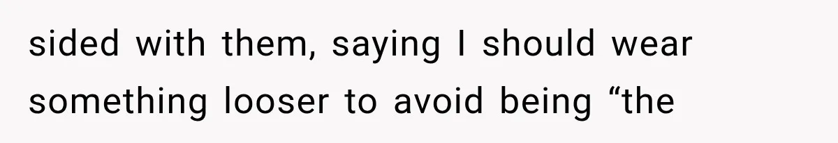 sided with them, saying I should wear something looser to avoid being “the