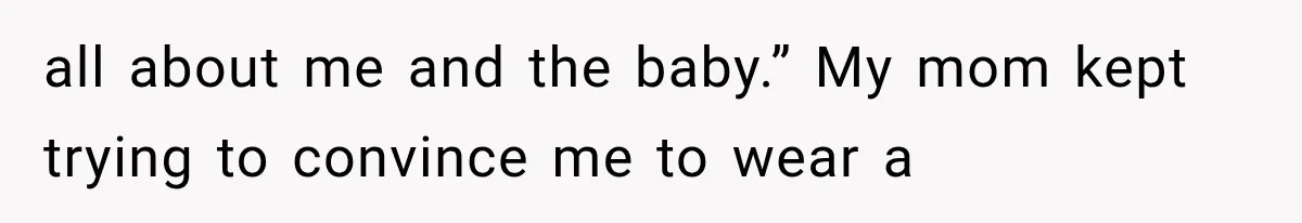 all about me and the baby.” My mom kept trying to convince me to wear a