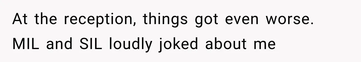 At the reception, things got even worse. MIL and SIL loudly joked about me