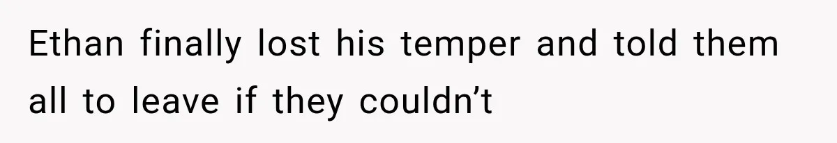 Ethan finally lost his temper and told them all to leave if they couldn’t