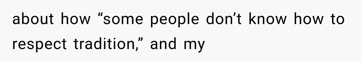 about how “some people don’t know how to respect tradition,” and my