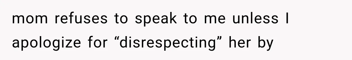 mom refuses to speak to me unless I apologize for “disrespecting” her by