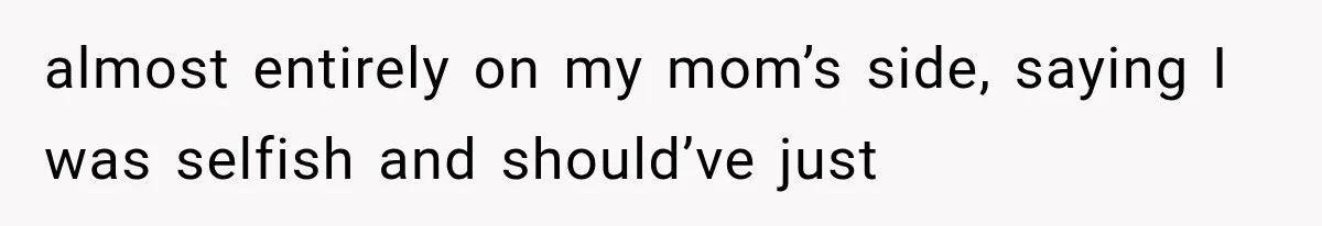 almost entirely on my mom’s side, saying I was selfish and should’ve just