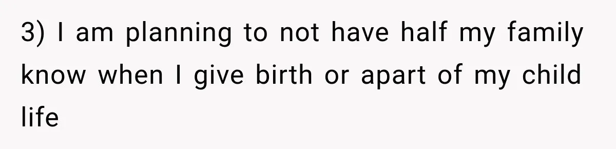 3) I am planning to not have half my family know when I give birth or apart of my child life