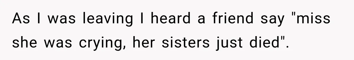 As I was leaving I heard a friend say "miss she was crying, her sisters just died".