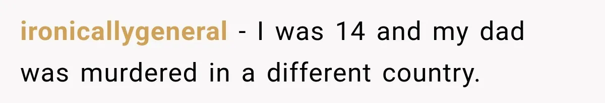 ironicallygeneral − I was 14 and my dad was murdered in a different country.