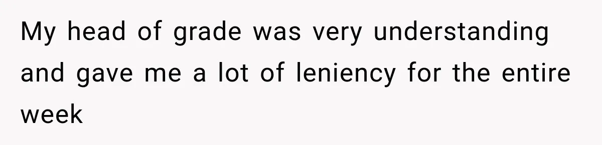 My head of grade was very understanding and gave me a lot of leniency for the entire week
