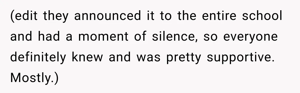 (edit they announced it to the entire school and had a moment of silence, so everyone definitely knew and was pretty supportive. Mostly.)