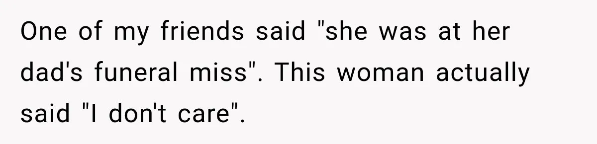 One of my friends said "she was at her dad's funeral miss". This woman actually said "I don't care".