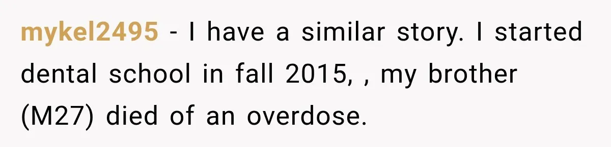 mykel2495 − I have a similar story. I started dental school in fall 2015, , my brother (M27) died of an overdose.