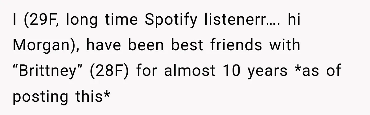 I (29F, long time Spotify listenerr…. hi Morgan), have been best friends with “Brittney” (28F) for almost 10 years *as of posting this*