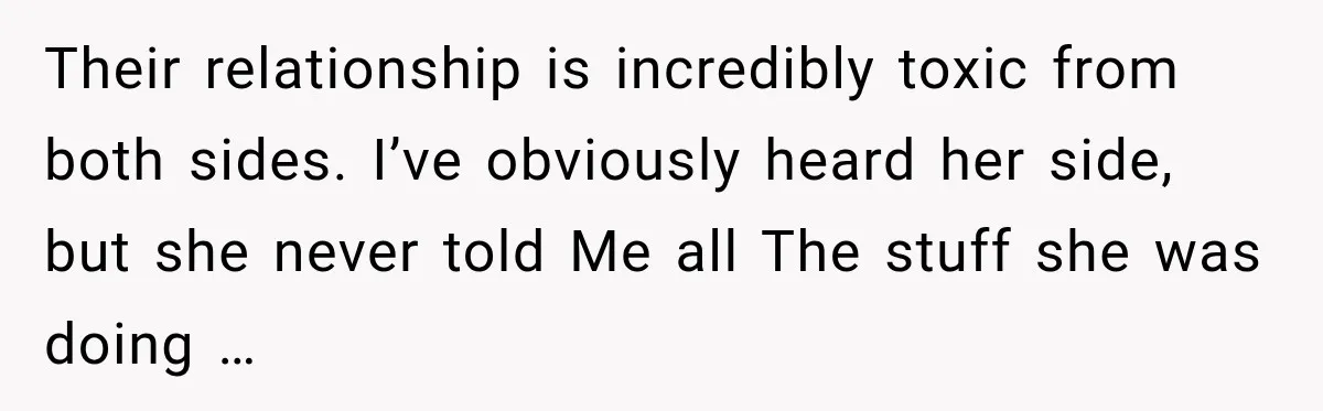 Their relationship is incredibly toxic from both sides. I’ve obviously heard her side, but she never told Me all The stuff she was doing …