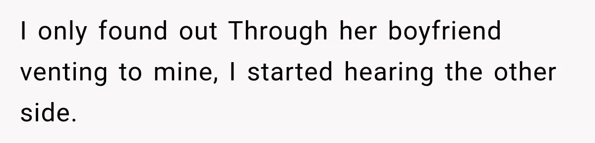 I only found out Through her boyfriend venting to mine, I started hearing the other side.