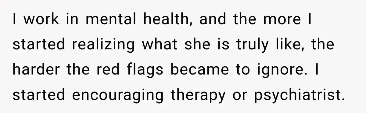 I work in mental health, and the more I started realizing what she is truly like, the harder the red flags became to ignore. I started encouraging therapy or psychiatrist.
