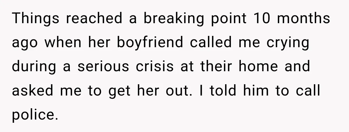 Things reached a breaking point 10 months ago when her boyfriend called me crying during a serious crisis at their home and asked me to get her out. I told...