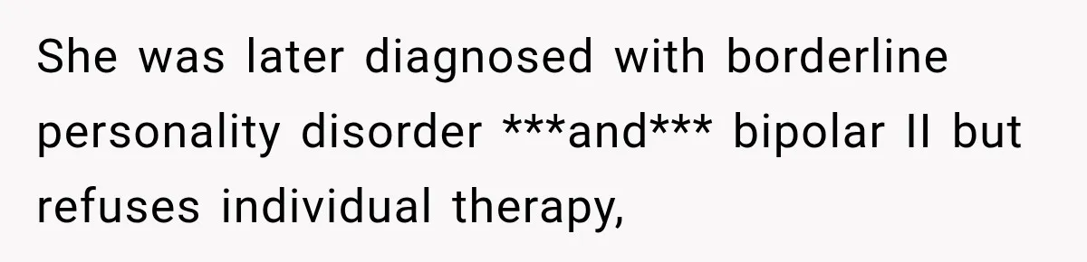 She was later diagnosed with borderline personality disorder ***and*** bipolar II but refuses individual therapy,