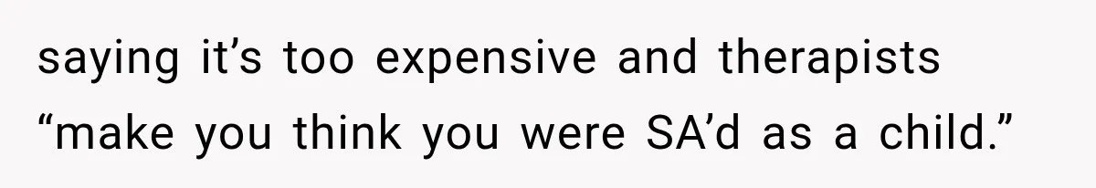saying it’s too expensive and therapists “make you think you were SA’d as a child.”