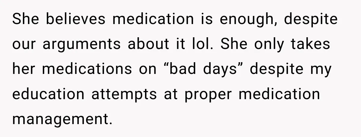 She believes medication is enough, despite our arguments about it lol. She only takes her medications on “bad days” despite my education attempts at proper medication management.