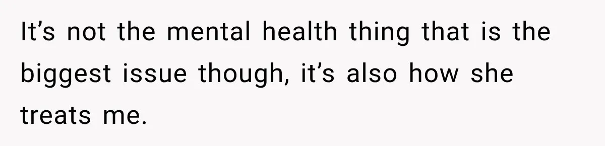 It’s not the mental health thing that is the biggest issue though, it’s also how she treats me.