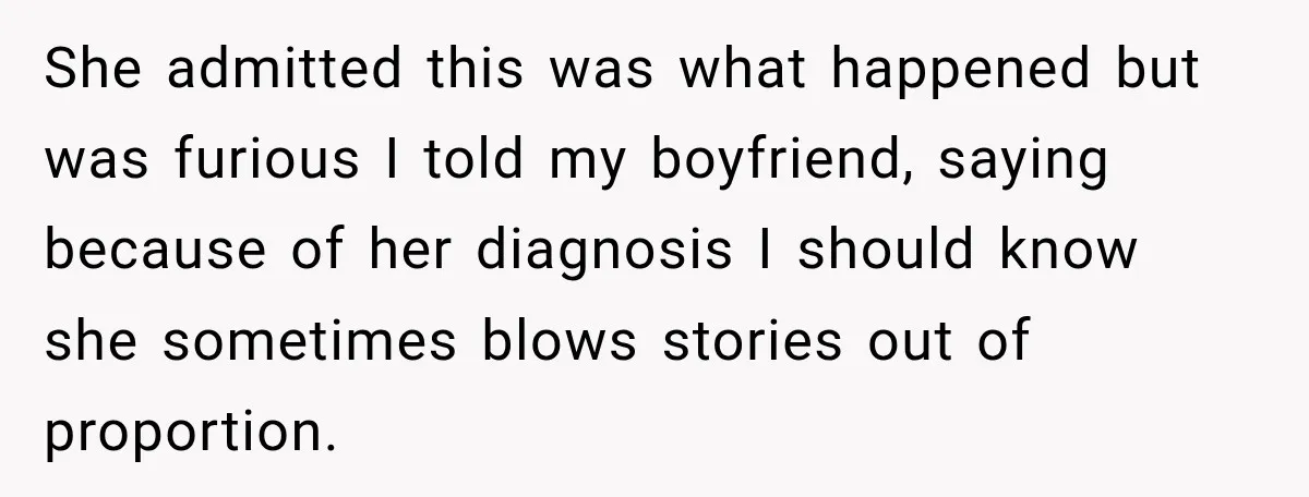 She admitted this was what happened but was furious I told my boyfriend, saying because of her diagnosis I should know she sometimes blows stories out of proportion.