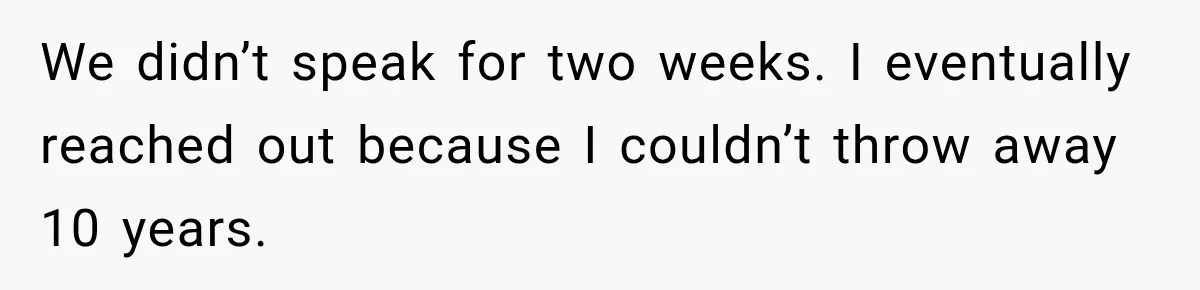We didn’t speak for two weeks. I eventually reached out because I couldn’t throw away 10 years.