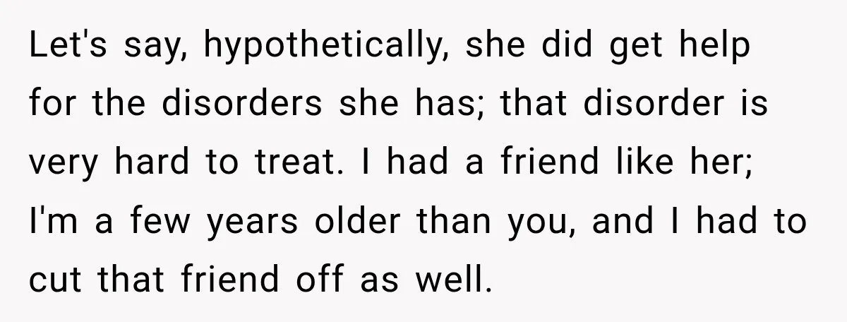 Let's say, hypothetically, she did get help for the disorders she has; that disorder is very hard to treat. I had a friend like her; I'm a few years older...