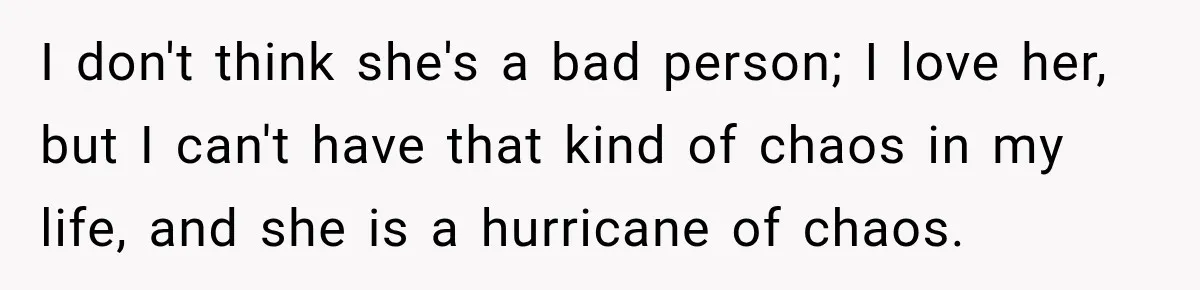 I don't think she's a bad person; I love her, but I can't have that kind of chaos in my life, and she is a hurricane of chaos.