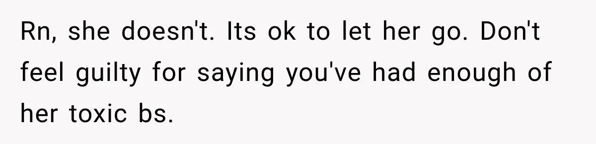 Rn, she doesn't. Its ok to let her go. Don't feel guilty for saying you've had enough of her toxic bs.