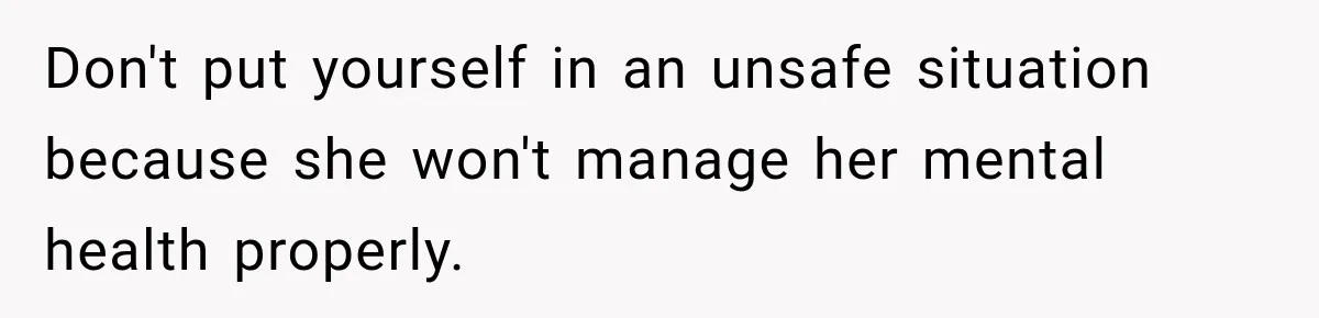 Don't put yourself in an unsafe situation because she won't manage her mental health properly.