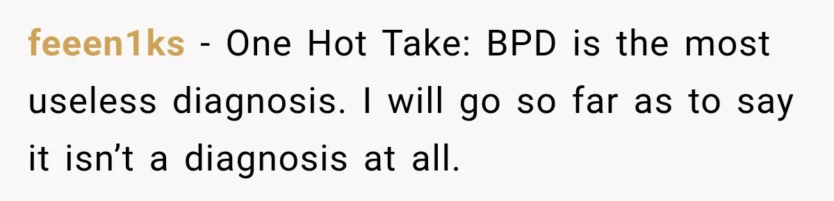 feeen1ks − One Hot Take: BPD is the most useless diagnosis. I will go so far as to say it isn’t a diagnosis at all.