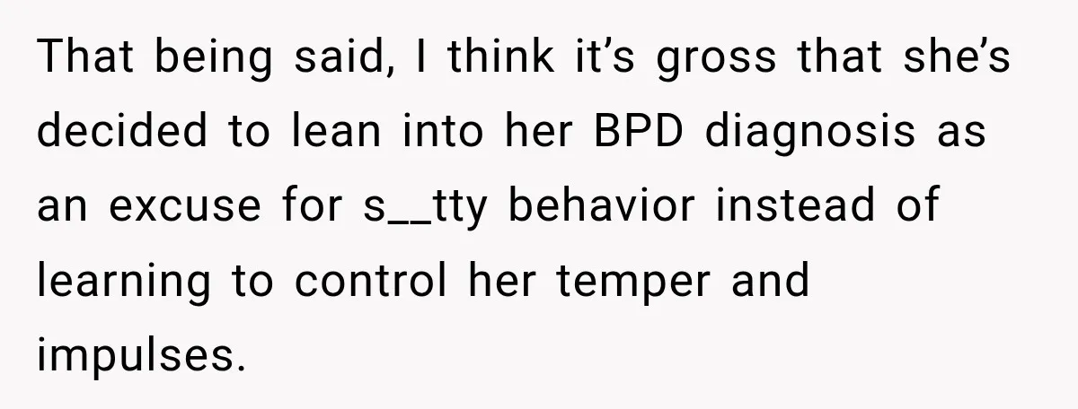 That being said, I think it’s gross that she’s decided to lean into her BPD diagnosis as an excuse for s__tty behavior instead of learning to control her temper and...