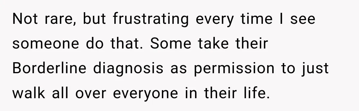 Not rare, but frustrating every time I see someone do that. Some take their Borderline diagnosis as permission to just walk all over everyone in their life.