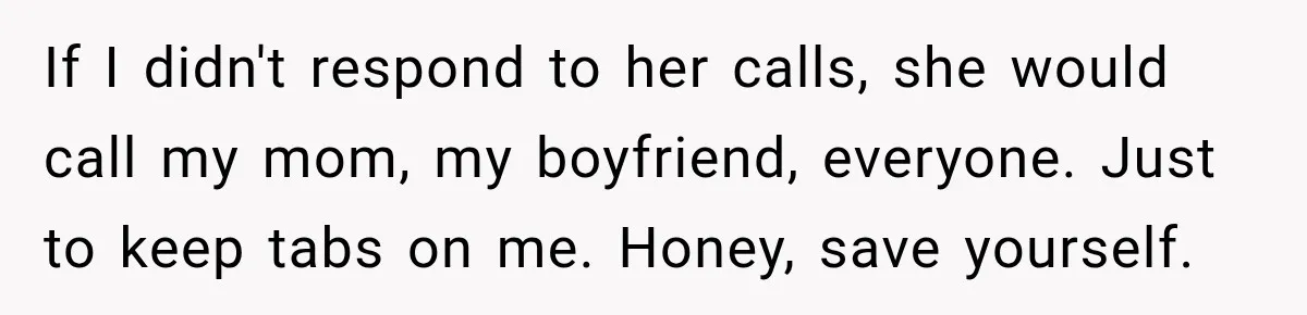 If I didn't respond to her calls, she would call my mom, my boyfriend, everyone. Just to keep tabs on me. Honey, save yourself.